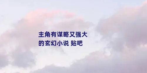 主角有谋略又强大的玄幻小说 贴吧